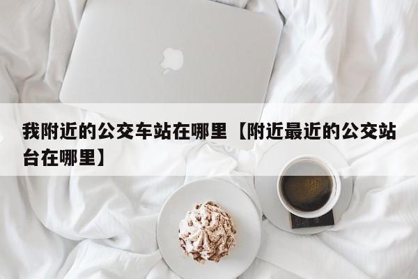 我附近的公交车站在哪里【附近最近的公交站台在哪里】