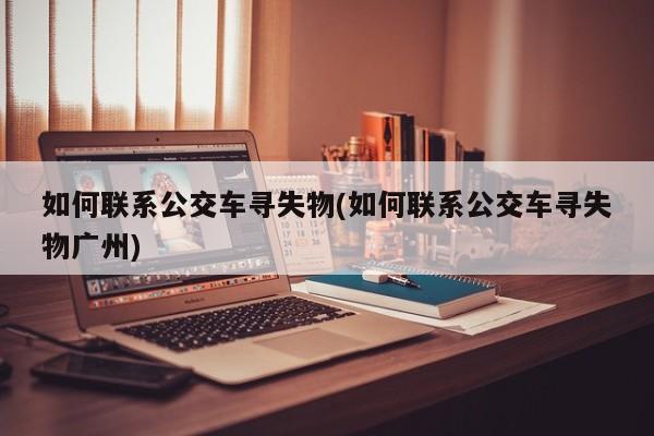 如何联系公交车寻失物(如何联系公交车寻失物广州)