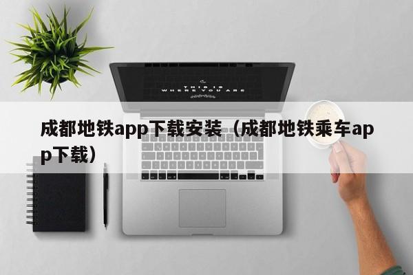成都地铁app下载安装（成都地铁乘车app下载）
