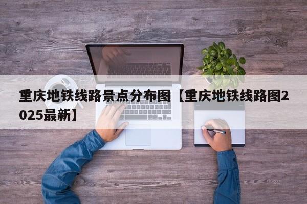 重庆地铁线路景点分布图【重庆地铁线路图2025最新】