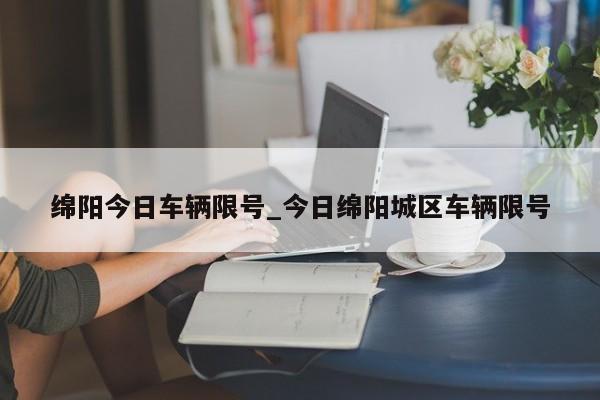 绵阳今日车辆限号_今日绵阳城区车辆限号