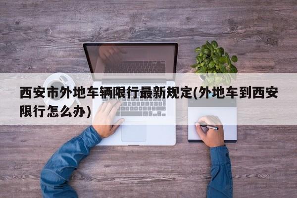 西安市外地车辆限行最新规定(外地车到西安限行怎么办)