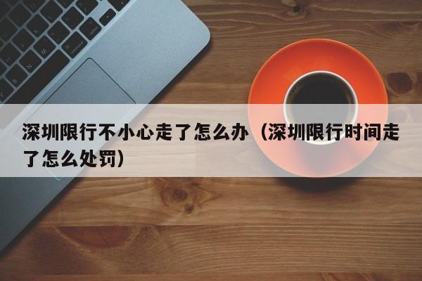 深圳限行不小心走了怎么办（深圳限行时间走了怎么处罚）