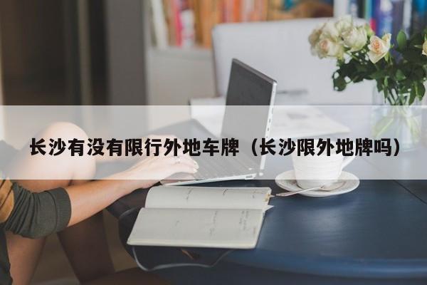 长沙有没有限行外地车牌（长沙限外地牌吗）