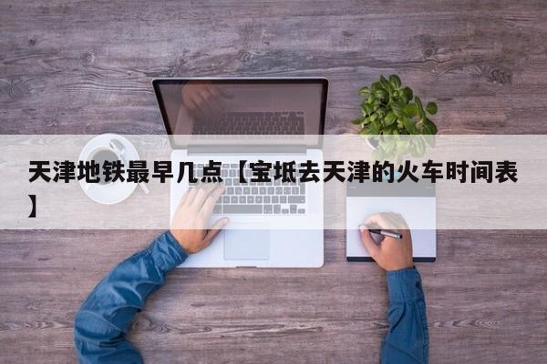 天津地铁最早几点【宝坻去天津的火车时间表】