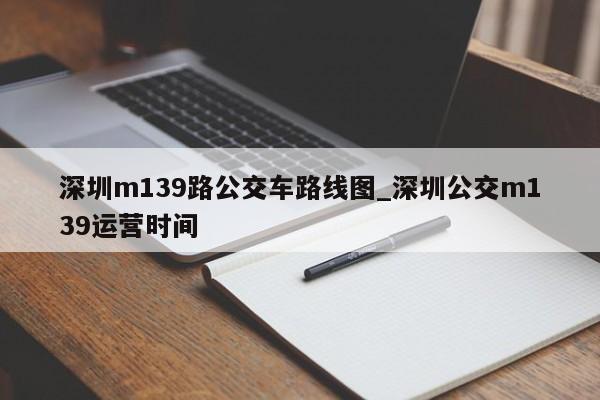 深圳m139路公交车路线图_深圳公交m139运营时间