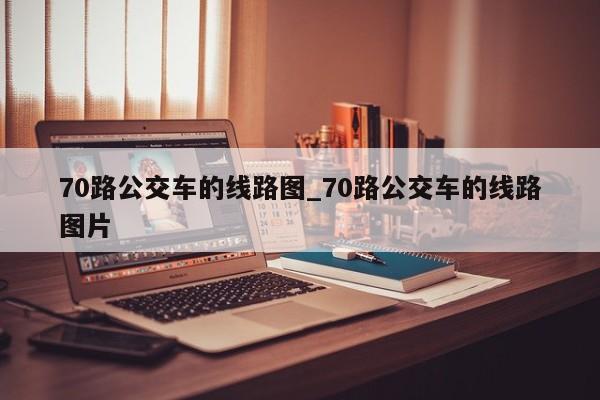 70路公交车的线路图_70路公交车的线路图片