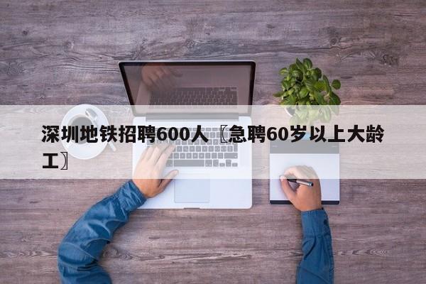 深圳地铁招聘600人〖急聘60岁以上大龄工〗
