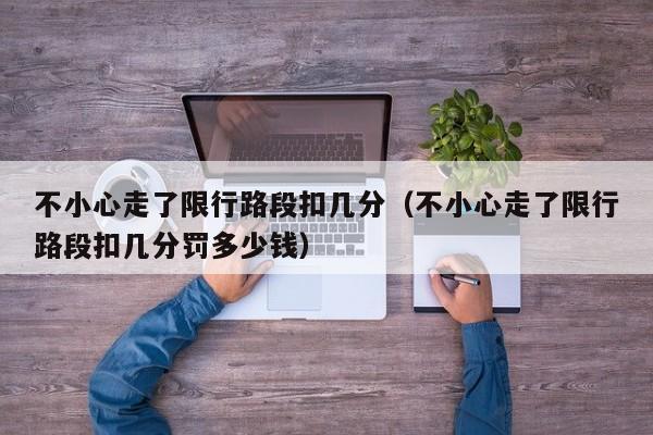 不小心走了限行路段扣几分（不小心走了限行路段扣几分罚多少钱）