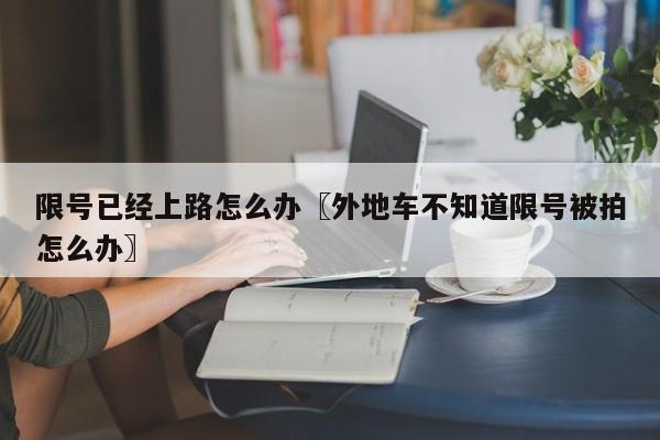 限号已经上路怎么办〖外地车不知道限号被拍怎么办〗