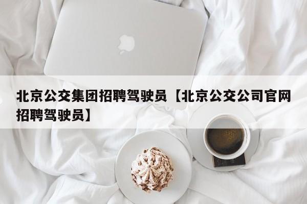 北京公交集团招聘驾驶员【北京公交公司官网招聘驾驶员】