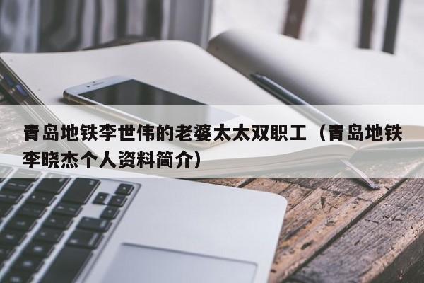 青岛地铁李世伟的老婆太太双职工（青岛地铁李晓杰个人资料简介）