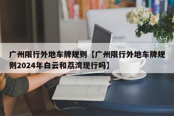 广州限行外地车牌规则【广州限行外地车牌规则2024年白云和荔湾现行吗】