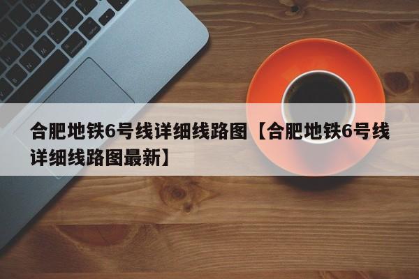 合肥地铁6号线详细线路图【合肥地铁6号线详细线路图最新】