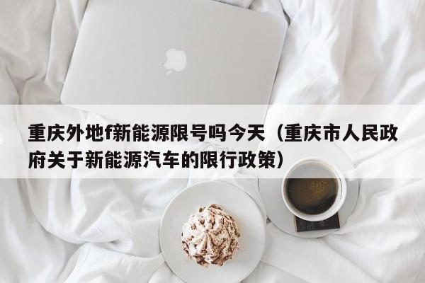 重庆外地f新能源限号吗今天（重庆市人民政府关于新能源汽车的限行政策）