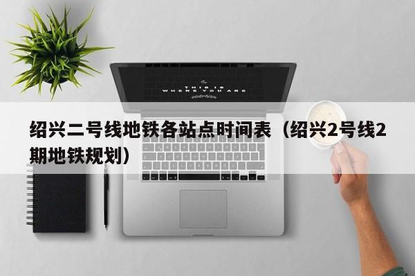 绍兴二号线地铁各站点时间表（绍兴2号线2期地铁规划）