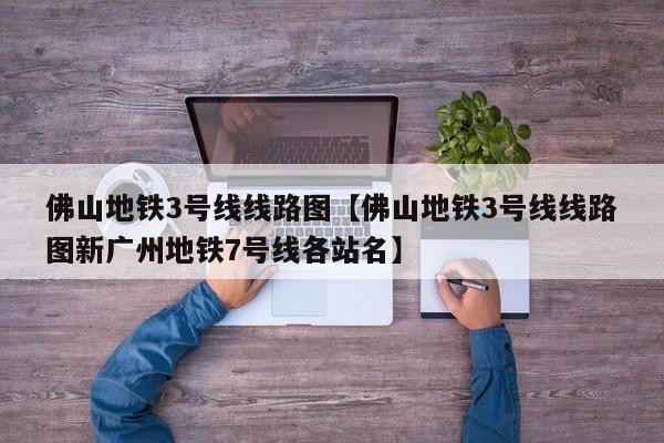 佛山地铁3号线线路图【佛山地铁3号线线路图新广州地铁7号线各站名】