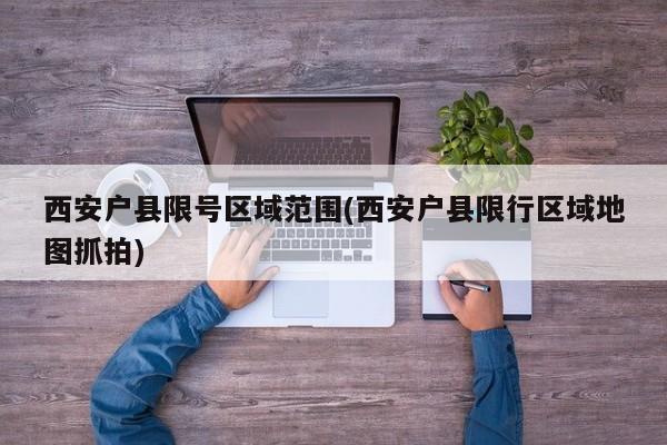 西安户县限号区域范围(西安户县限行区域地图抓拍)