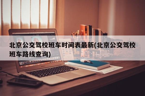 北京公交驾校班车时间表最新(北京公交驾校班车路线查询)