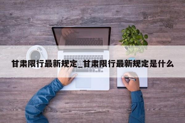 甘肃限行最新规定_甘肃限行最新规定是什么