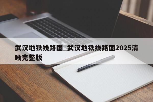 武汉地铁线路图_武汉地铁线路图2025清晰完整版