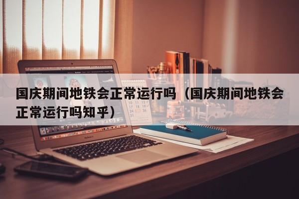 国庆期间地铁会正常运行吗（国庆期间地铁会正常运行吗知乎）