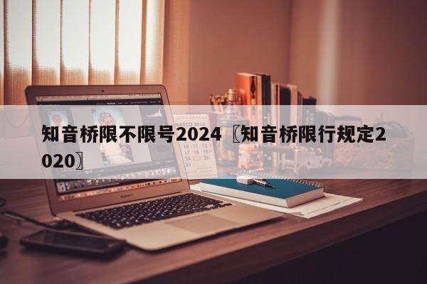 知音桥限不限号2024〖知音桥限行规定2020〗