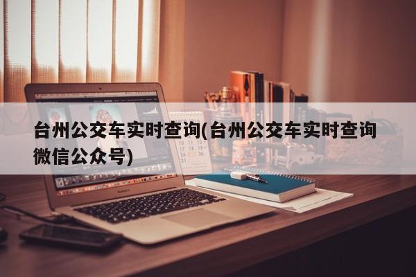 台州公交车实时查询(台州公交车实时查询 微信公众号)