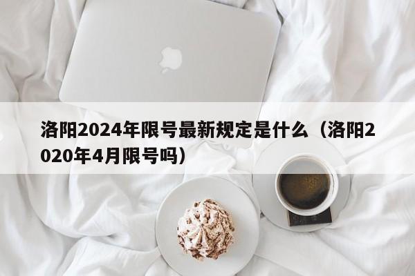 洛阳2024年限号最新规定是什么（洛阳2020年4月限号吗）