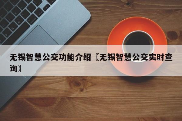 无锡智慧公交功能介绍〖无锡智慧公交实时查询〗
