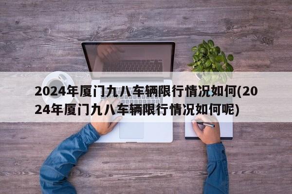 2024年厦门九八车辆限行情况如何(2024年厦门九八车辆限行情况如何呢)