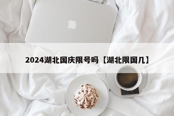 2024湖北国庆限号吗【湖北限国几】