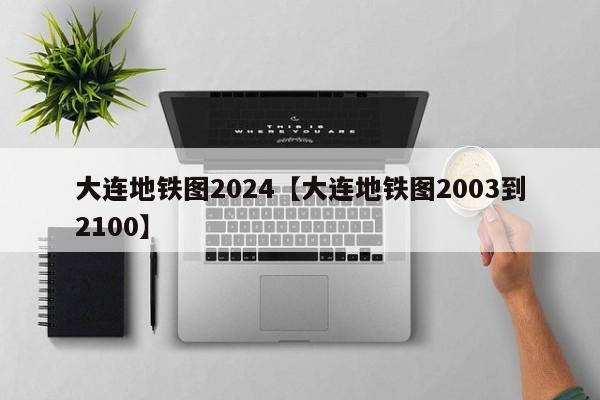 大连地铁图2024【大连地铁图2003到2100】