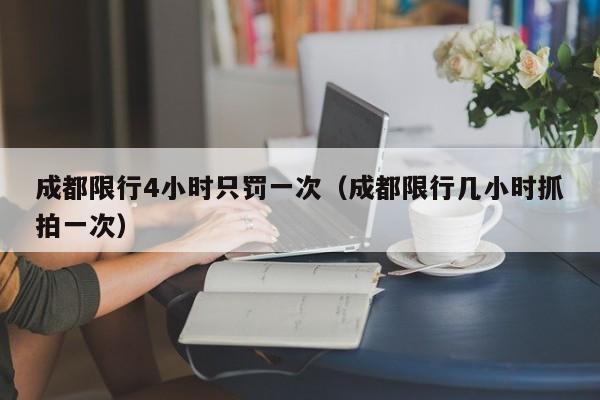 成都限行4小时只罚一次（成都限行几小时抓拍一次）