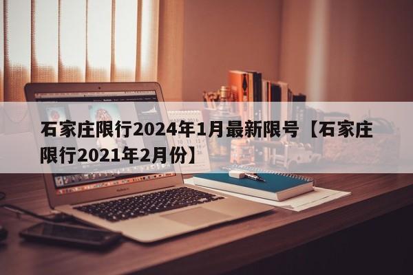 石家庄限行2024年1月最新限号【石家庄限行2021年2月份】