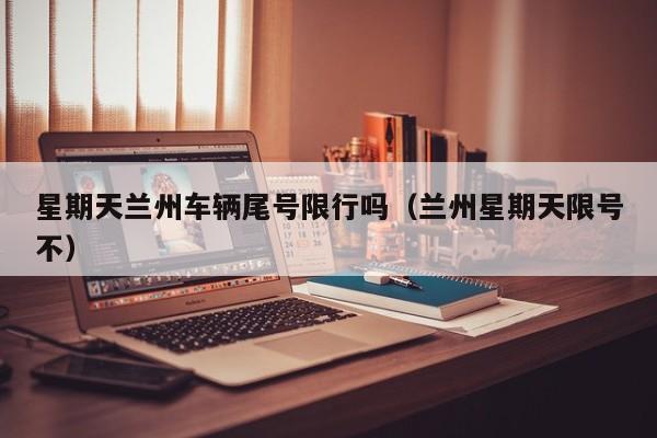 星期天兰州车辆尾号限行吗（兰州星期天限号不）