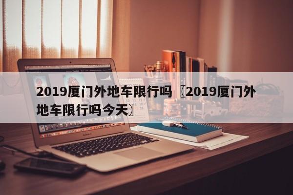 2019厦门外地车限行吗〖2019厦门外地车限行吗今天〗