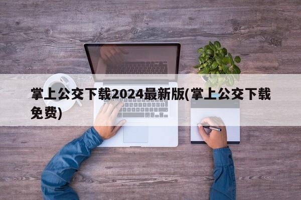 掌上公交下载2024最新版(掌上公交下载免费)