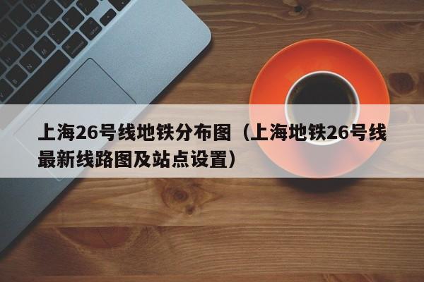 上海26号线地铁分布图（上海地铁26号线最新线路图及站点设置）