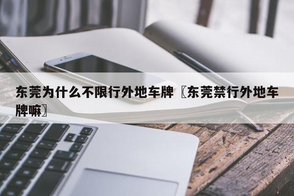 东莞为什么不限行外地车牌〖东莞禁行外地车牌嘛〗
