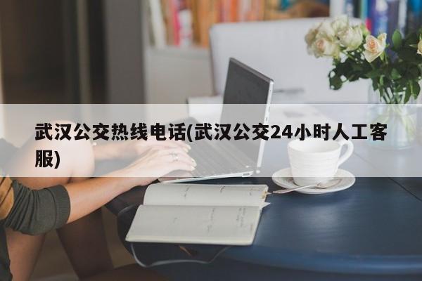 武汉公交热线电话(武汉公交24小时人工客服)