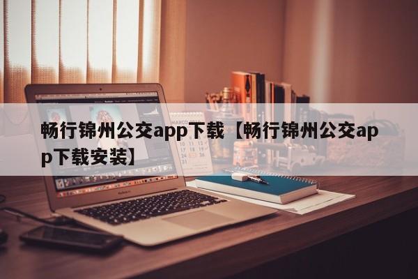畅行锦州公交app下载【畅行锦州公交app下载安装】