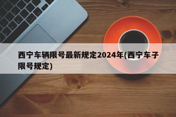 西宁车辆限号最新规定2024年(西宁车子限号规定)