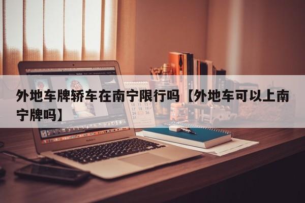 外地车牌轿车在南宁限行吗【外地车可以上南宁牌吗】