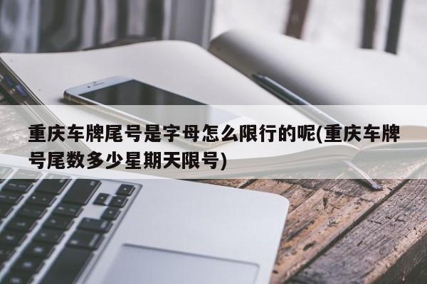 重庆车牌尾号是字母怎么限行的呢(重庆车牌号尾数多少星期天限号)