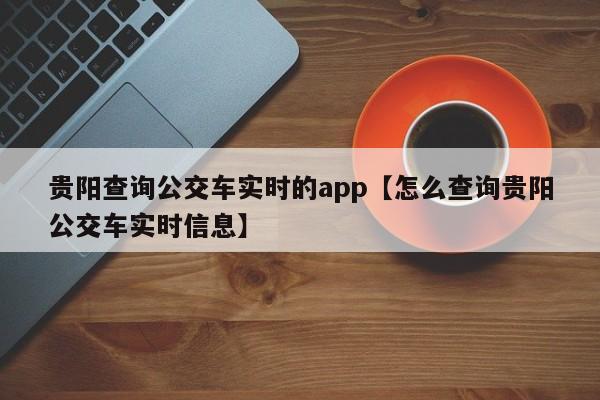 贵阳查询公交车实时的app【怎么查询贵阳公交车实时信息】