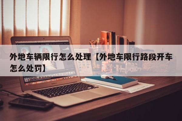 外地车辆限行怎么处理【外地车限行路段开车怎么处罚】