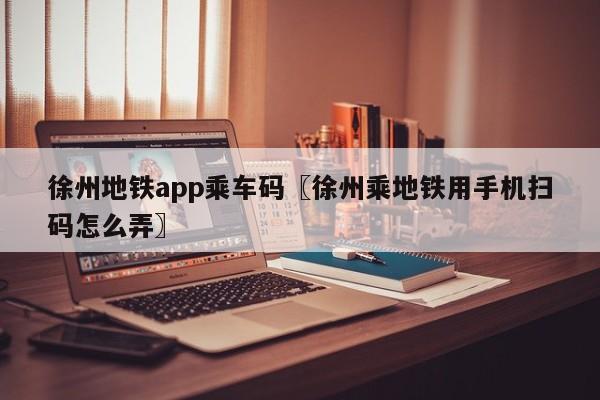 徐州地铁app乘车码〖徐州乘地铁用手机扫码怎么弄〗