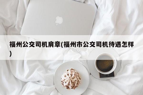 福州公交司机肩章(福州市公交司机待遇怎样)