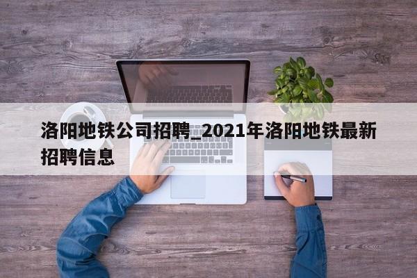 洛阳地铁公司招聘_2021年洛阳地铁最新招聘信息